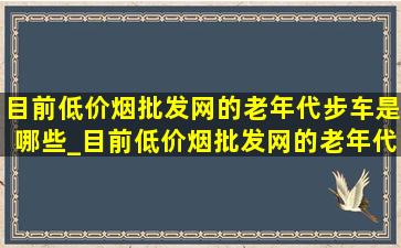 目前(低价烟批发网)的老年代步车是哪些_目前(低价烟批发网)的老年代步车