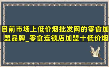 目前市场上(低价烟批发网)的零食加盟品牌_零食连锁店加盟十(低价烟批发网)