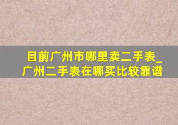 目前广州市哪里卖二手表_广州二手表在哪买比较靠谱