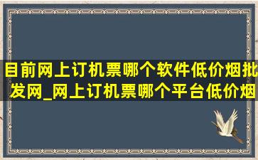 目前网上订机票哪个软件(低价烟批发网)_网上订机票哪个平台(低价烟批发网)