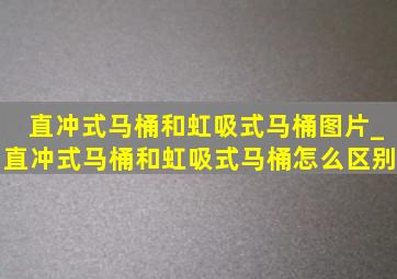 直冲式马桶和虹吸式马桶图片_直冲式马桶和虹吸式马桶怎么区别