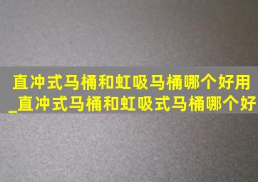 直冲式马桶和虹吸马桶哪个好用_直冲式马桶和虹吸式马桶哪个好