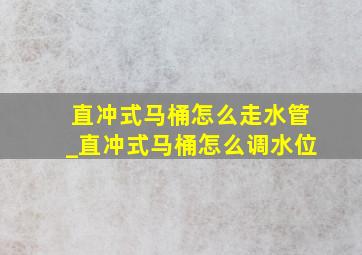 直冲式马桶怎么走水管_直冲式马桶怎么调水位