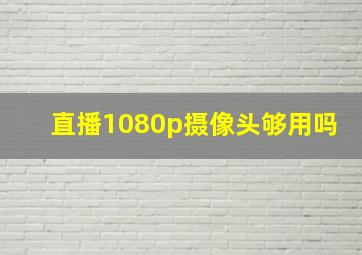 直播1080p摄像头够用吗