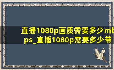 直播1080p画质需要多少mbps_直播1080p需要多少带宽