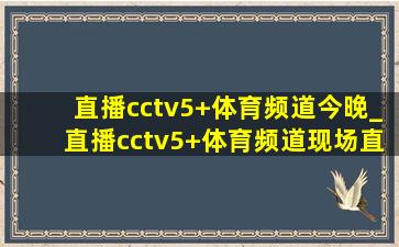 直播cctv5+体育频道今晚_直播cctv5+体育频道现场直播