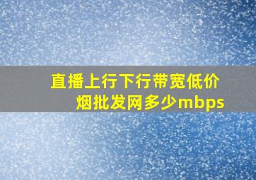 直播上行下行带宽(低价烟批发网)多少mbps