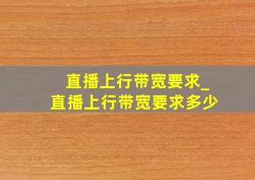 直播上行带宽要求_直播上行带宽要求多少