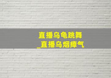 直播乌龟跳舞_直播乌烟瘴气