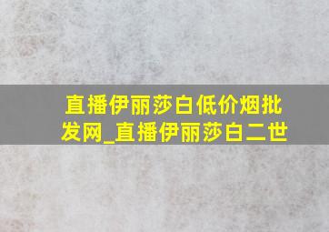 直播伊丽莎白(低价烟批发网)_直播伊丽莎白二世