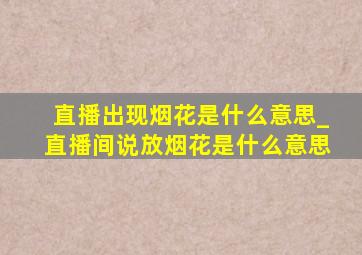 直播出现烟花是什么意思_直播间说放烟花是什么意思