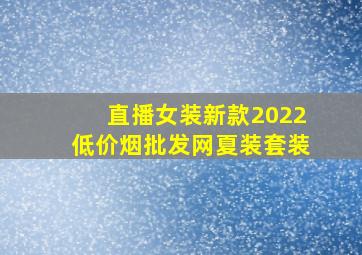 直播女装新款2022(低价烟批发网)夏装套装