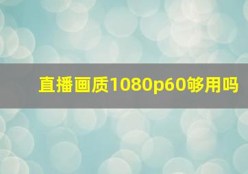 直播画质1080p60够用吗