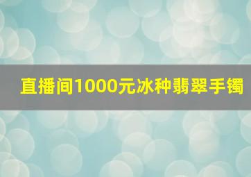 直播间1000元冰种翡翠手镯