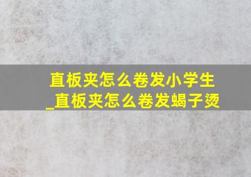 直板夹怎么卷发小学生_直板夹怎么卷发蝎子烫