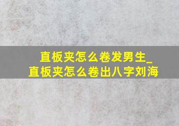 直板夹怎么卷发男生_直板夹怎么卷出八字刘海