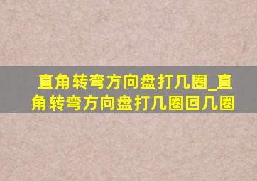 直角转弯方向盘打几圈_直角转弯方向盘打几圈回几圈