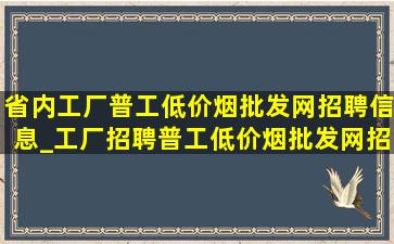 省内工厂普工(低价烟批发网)招聘信息_工厂招聘普工(低价烟批发网)招聘信息