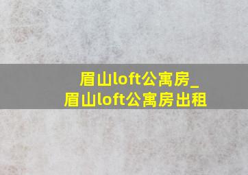 眉山loft公寓房_眉山loft公寓房出租