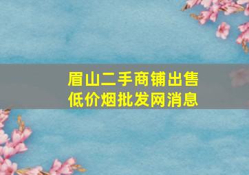 眉山二手商铺出售(低价烟批发网)消息