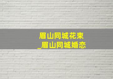 眉山同城花束_眉山同城婚恋