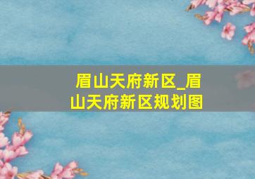 眉山天府新区_眉山天府新区规划图