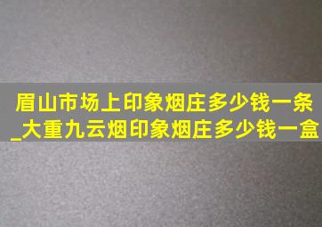 眉山市场上印象烟庄多少钱一条_大重九云烟印象烟庄多少钱一盒