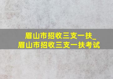 眉山市招收三支一扶_眉山市招收三支一扶考试