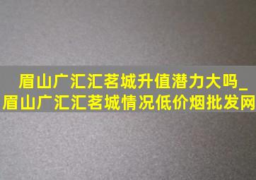 眉山广汇汇茗城升值潜力大吗_眉山广汇汇茗城情况(低价烟批发网)