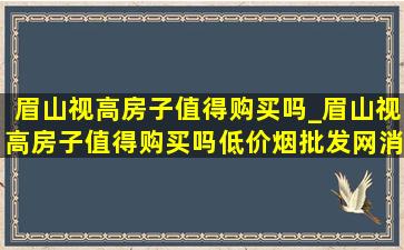 眉山视高房子值得购买吗_眉山视高房子值得购买吗(低价烟批发网)消息