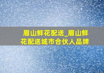 眉山鲜花配送_眉山鲜花配送城市合伙人品牌