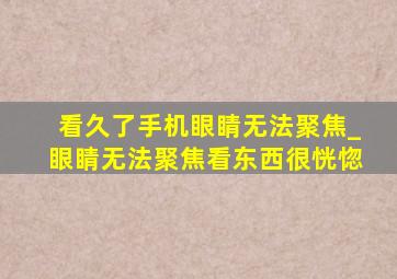 看久了手机眼睛无法聚焦_眼睛无法聚焦看东西很恍惚