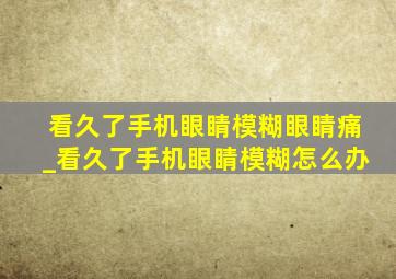 看久了手机眼睛模糊眼睛痛_看久了手机眼睛模糊怎么办