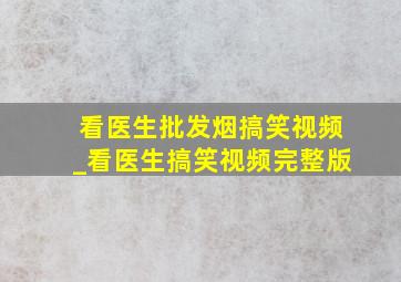 看医生批发烟搞笑视频_看医生搞笑视频完整版