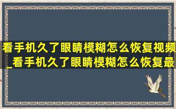 看手机久了眼睛模糊怎么恢复视频_看手机久了眼睛模糊怎么恢复最快