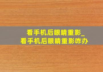 看手机后眼睛重影_看手机后眼睛重影咋办