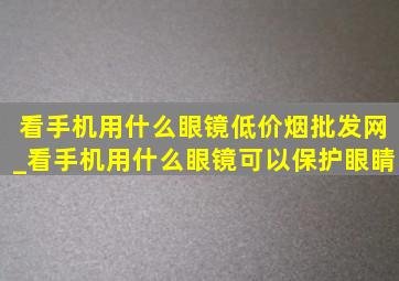 看手机用什么眼镜(低价烟批发网)_看手机用什么眼镜可以保护眼睛