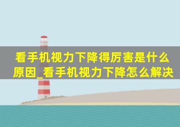 看手机视力下降得厉害是什么原因_看手机视力下降怎么解决