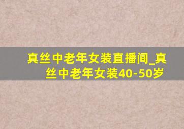 真丝中老年女装直播间_真丝中老年女装40-50岁