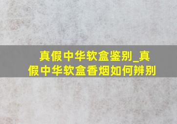 真假中华软盒鉴别_真假中华软盒香烟如何辨别