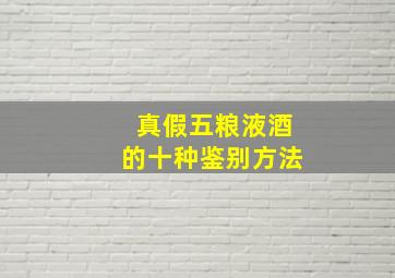 真假五粮液酒的十种鉴别方法