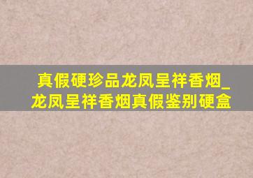 真假硬珍品龙凤呈祥香烟_龙凤呈祥香烟真假鉴别硬盒