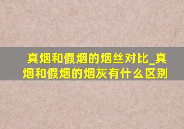 真烟和假烟的烟丝对比_真烟和假烟的烟灰有什么区别