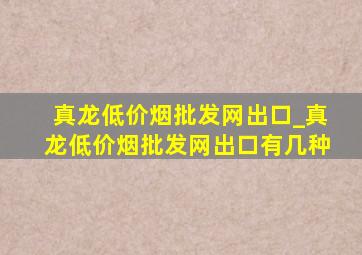 真龙(低价烟批发网)出口_真龙(低价烟批发网)出口有几种