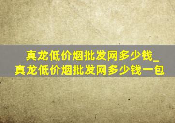 真龙(低价烟批发网)多少钱_真龙(低价烟批发网)多少钱一包