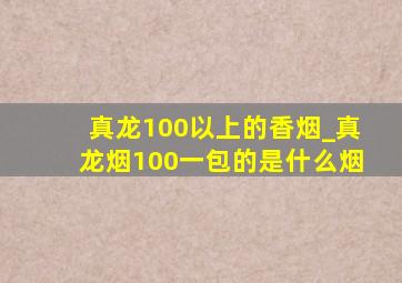 真龙100以上的香烟_真龙烟100一包的是什么烟