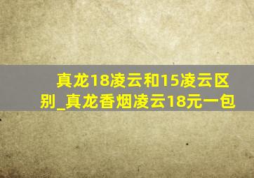 真龙18凌云和15凌云区别_真龙香烟凌云18元一包