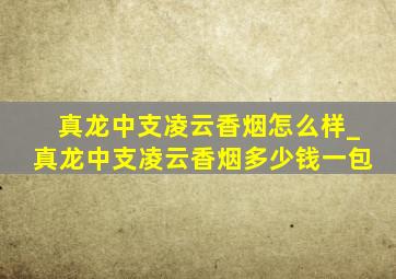 真龙中支凌云香烟怎么样_真龙中支凌云香烟多少钱一包