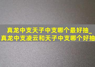 真龙中支天子中支哪个最好抽_真龙中支凌云和天子中支哪个好抽