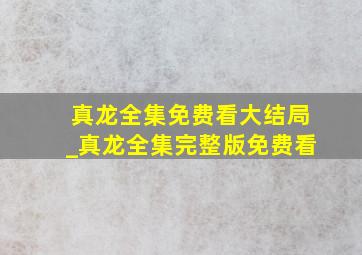 真龙全集免费看大结局_真龙全集完整版免费看